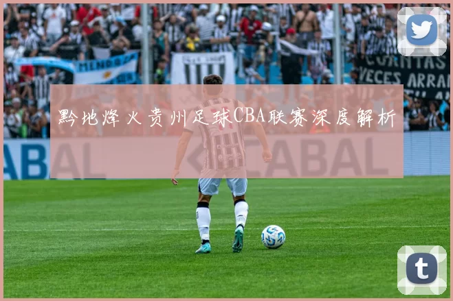 黔地烽火贵州足球CBA联赛深度解析