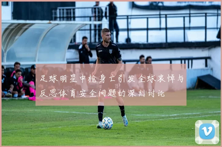 足球明星中枪身亡引发全球哀悼与反思体育安全问题的深刻讨论