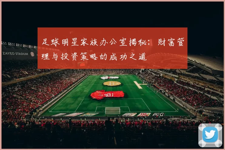 足球明星家族办公室揭秘：财富管理与投资策略的成功之道