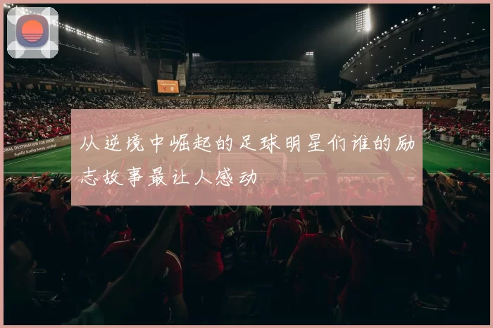 从逆境中崛起的足球明星们谁的励志故事最让人感动