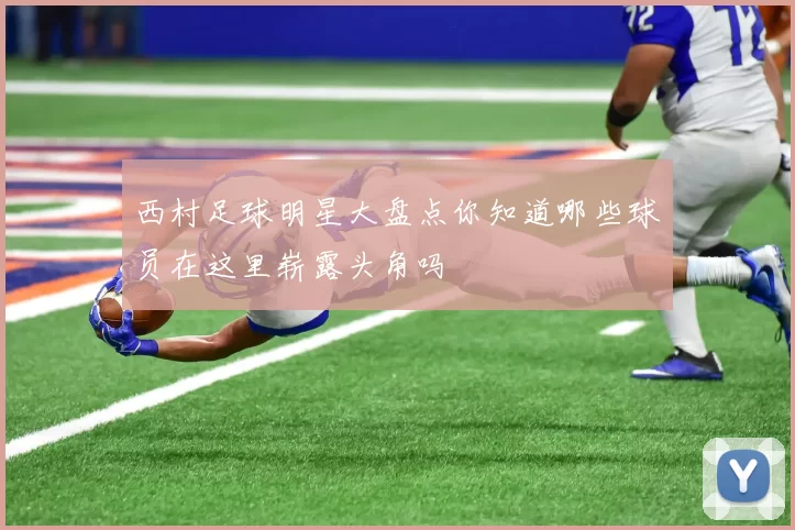 西村足球明星大盘点你知道哪些球员在这里崭露头角吗