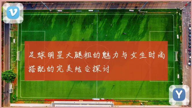 足球明星大腿粗的魅力与女生时尚搭配的完美结合探讨
