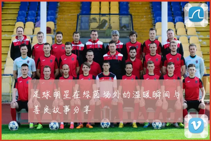 足球明星在绿茵场外的温暖瞬间与善良故事分享