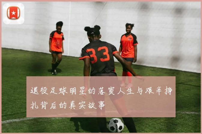 退役足球明星的落寞人生与艰辛挣扎背后的真实故事
