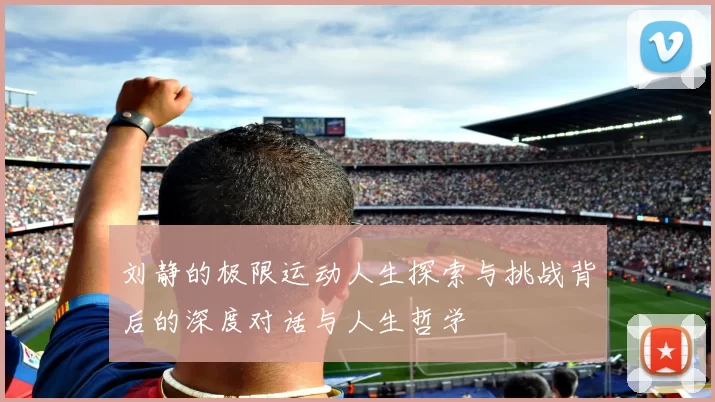 刘静的极限运动人生探索与挑战背后的深度对话与人生哲学