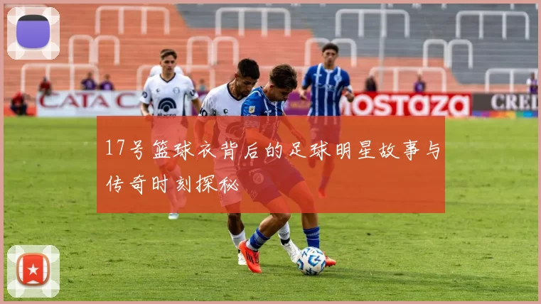 17号篮球衣背后的足球明星故事与传奇时刻探秘