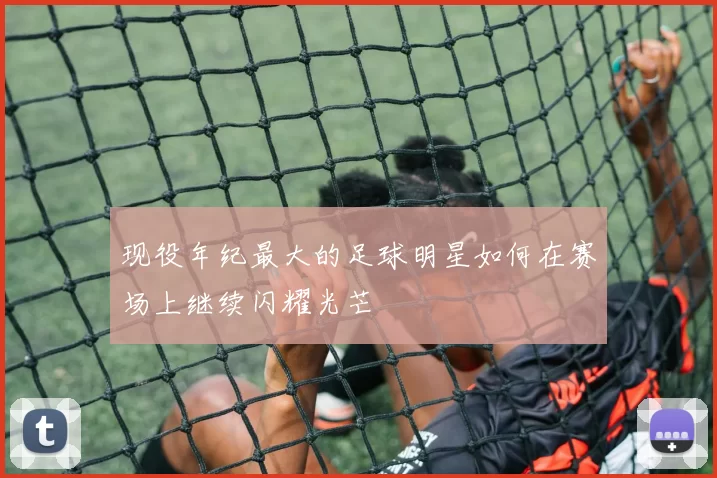 现役年纪最大的足球明星如何在赛场上继续闪耀光芒