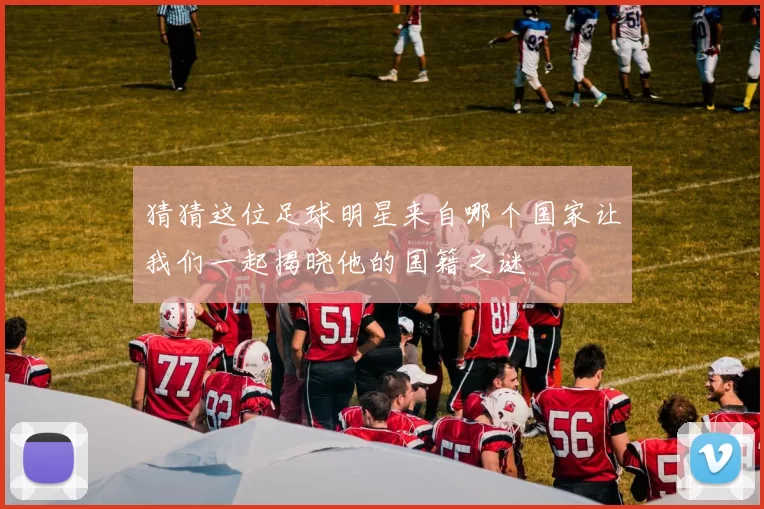 猜猜这位足球明星来自哪个国家让我们一起揭晓他的国籍之谜
