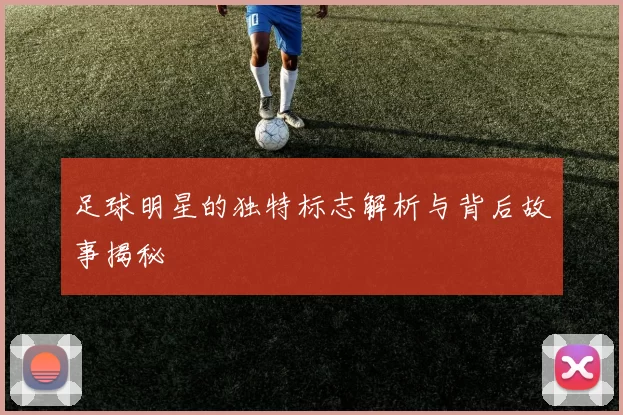 足球明星的独特标志解析与背后故事揭秘