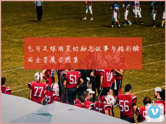 乞丐足球明星的励志故事与精彩瞬间全景展示图集
