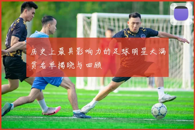 历史上最具影响力的足球明星大满贯名单揭晓与回顾