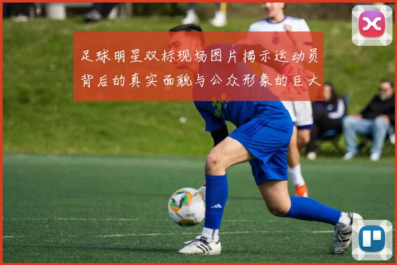 足球明星双标现场图片揭示运动员背后的真实面貌与公众形象的巨大反差