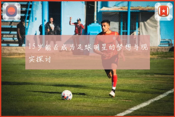 15岁能否成为足球明星的梦想与现实探讨