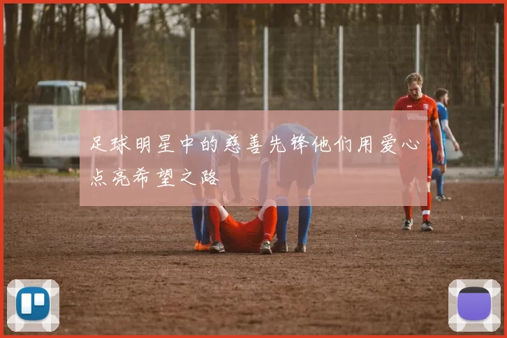 足球明星中的慈善先锋他们用爱心点亮希望之路