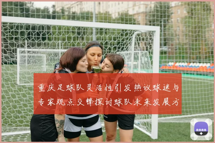 重庆足球队灵活性引发热议球迷与专家观点交锋探讨球队未来发展方向