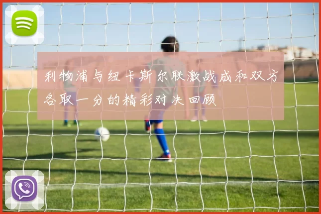 利物浦与纽卡斯尔联激战成和双方各取一分的精彩对决回顾