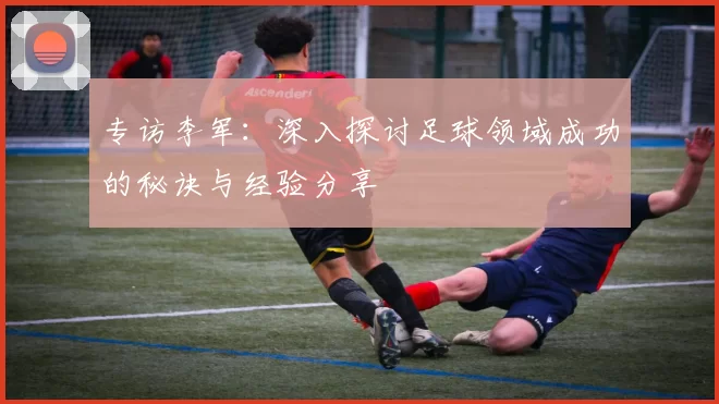 专访李军：深入探讨足球领域成功的秘诀与经验分享