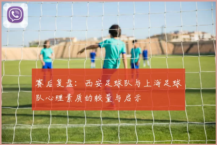 赛后复盘：西安足球队与上海足球队心理素质的较量与启示
