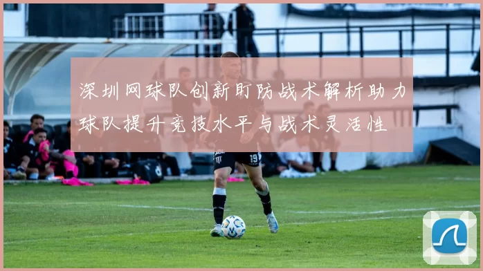 深圳网球队创新盯防战术解析助力球队提升竞技水平与战术灵活性