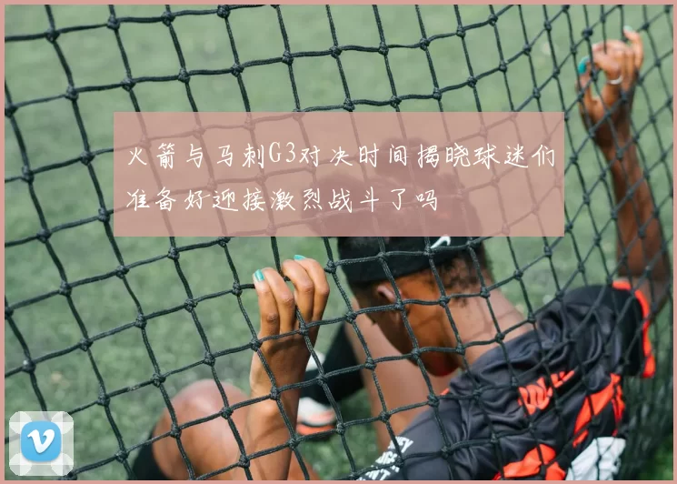 火箭与马刺G3对决时间揭晓球迷们准备好迎接激烈战斗了吗