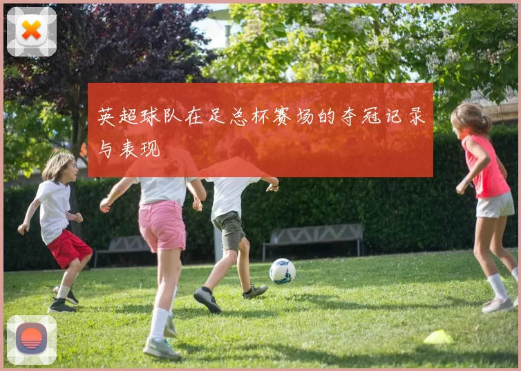 英超球队在足总杯赛场的夺冠记录与表现