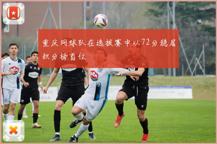 重庆网球队在选拔赛中以72分稳居积分榜首位