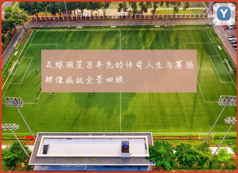 足球明星吕奉先的传奇人生与赛场辉煌成就全景回顾