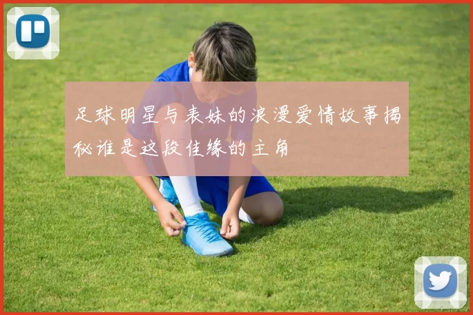 足球明星与表妹的浪漫爱情故事揭秘谁是这段佳缘的主角