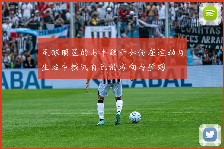 足球明星的七个孩子如何在运动与生活中找到自己的方向与梦想