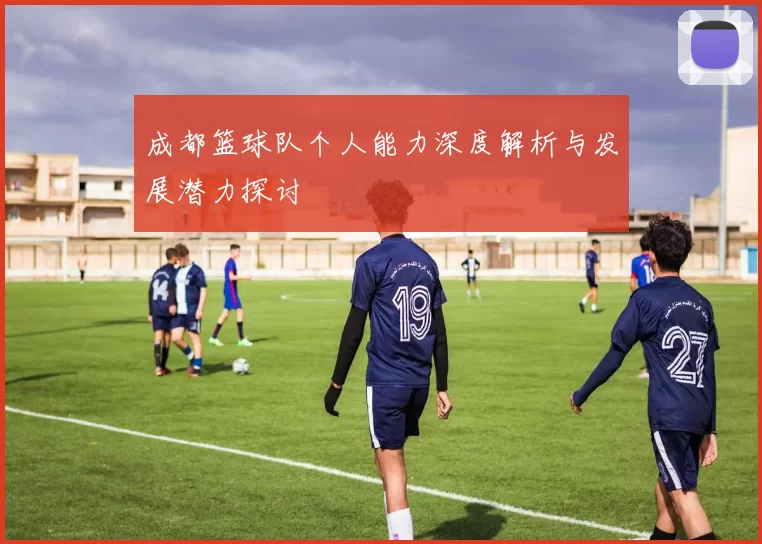 成都篮球队个人能力深度解析与发展潜力探讨