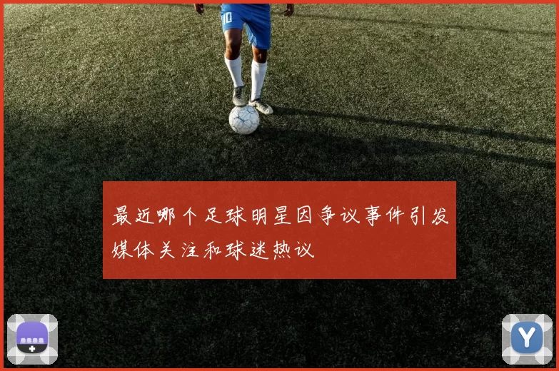 最近哪个足球明星因争议事件引发媒体关注和球迷热议