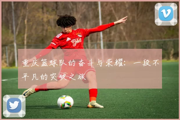 重庆篮球队的奋斗与荣耀：一段不平凡的突破之旅