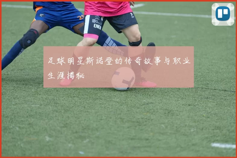 足球明星斯诺登的传奇故事与职业生涯揭秘