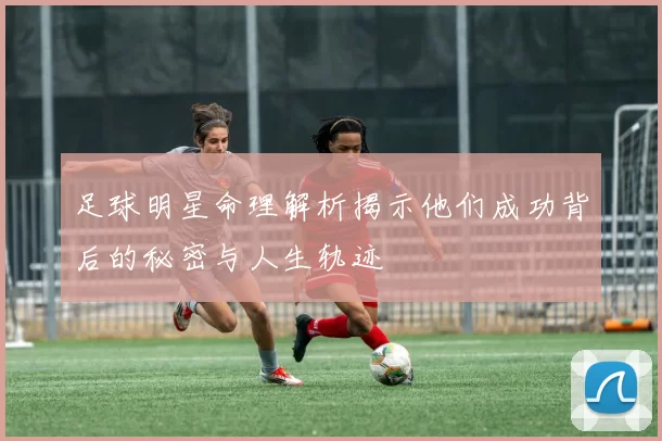 足球明星命理解析揭示他们成功背后的秘密与人生轨迹