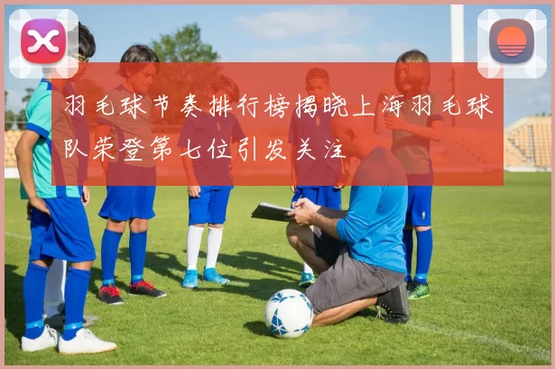 羽毛球节奏排行榜揭晓上海羽毛球队荣登第七位引发关注