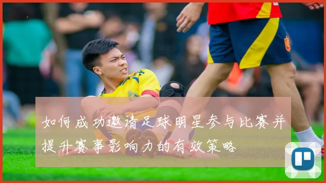 如何成功邀请足球明星参与比赛并提升赛事影响力的有效策略