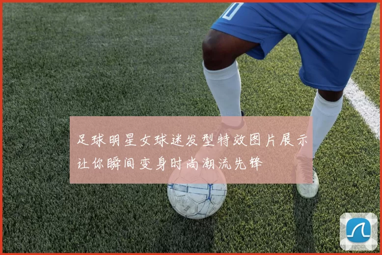 足球明星女球迷发型特效图片展示让你瞬间变身时尚潮流先锋
