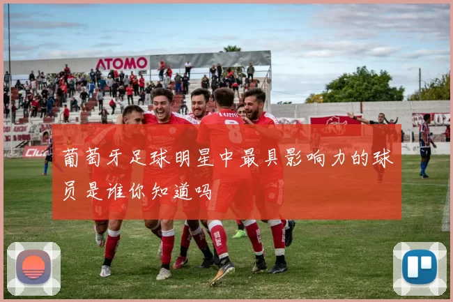 葡萄牙足球明星中最具影响力的球员是谁你知道吗