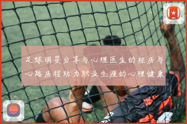 足球明星分享与心理医生的经历与心路历程助力职业生涯的心理健康之道