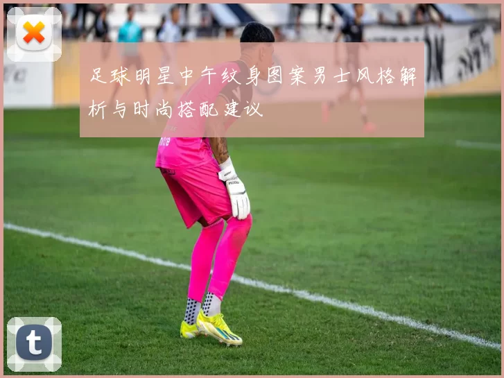 足球明星中午纹身图案男士风格解析与时尚搭配建议