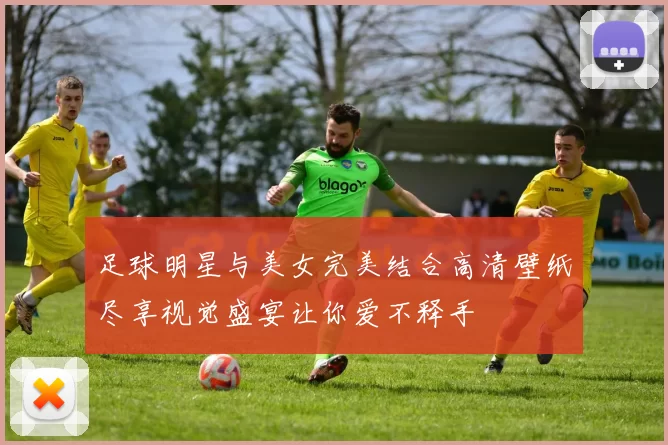 足球明星与美女完美结合高清壁纸尽享视觉盛宴让你爱不释手
