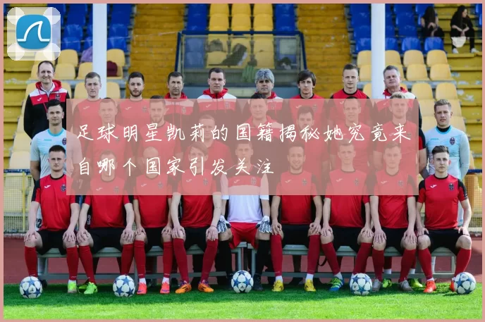 足球明星凯莉的国籍揭秘她究竟来自哪个国家引发关注