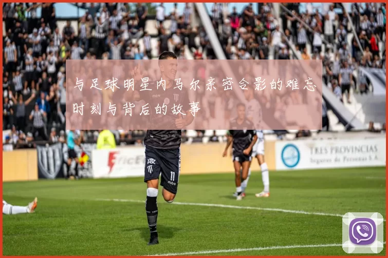 与足球明星内马尔亲密合影的难忘时刻与背后的故事