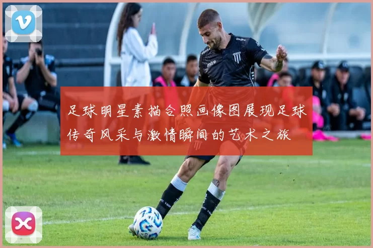 足球明星素描合照画像图展现足球传奇风采与激情瞬间的艺术之旅