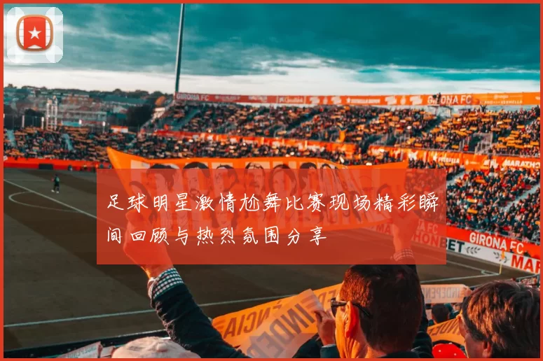 足球明星激情尬舞比赛现场精彩瞬间回顾与热烈氛围分享
