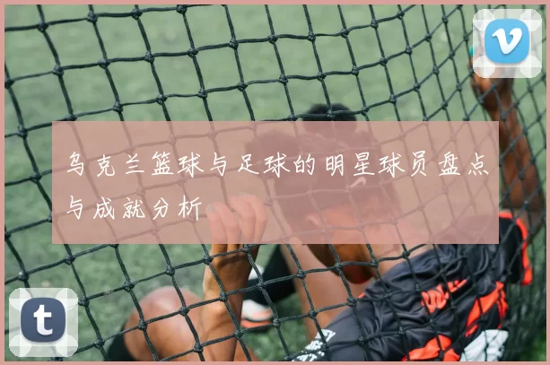 乌克兰篮球与足球的明星球员盘点与成就分析