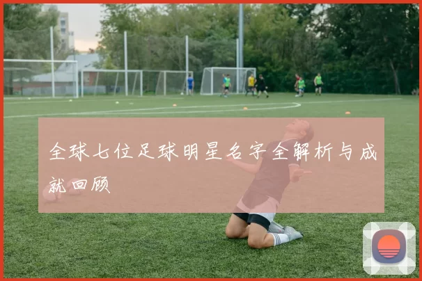 全球七位足球明星名字全解析与成就回顾