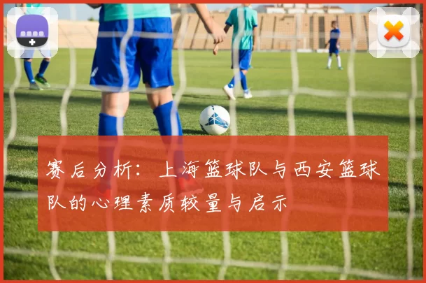 赛后分析：上海篮球队与西安篮球队的心理素质较量与启示