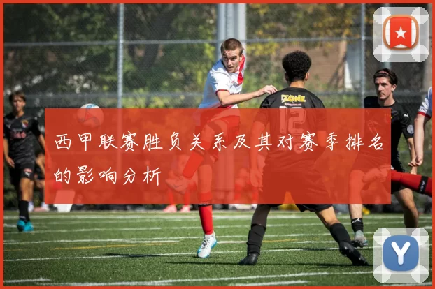 西甲联赛胜负关系及其对赛季排名的影响分析