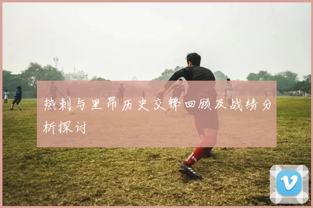 热刺与里昂历史交锋回顾及战绩分析探讨